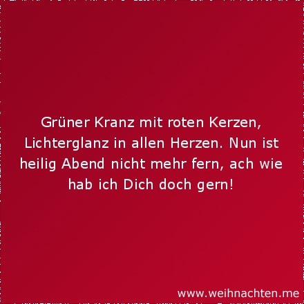 Grüner Kranz mit roten Kerzen, Lichterglanz in allen Herzen. Nun ist heilig Abend nicht mehr fern, ach wie hab ich Dich doch gern!