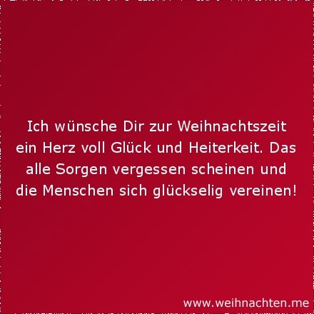 Ich wünsche Dir zur Weihnachtszeit ein Herz voll Glück und Heiterkeit. Das alle Sorgen vergessen scheinen und die Menschen sich glückselig vereinen!