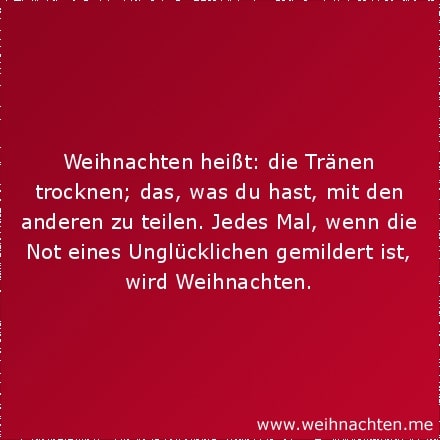 Weihnachten heißt: die Tränen trocknen; das, was du hast, mit den anderen zu teilen. Jedes Mal, wenn die Not eines Unglücklichen gemildert ist, wird Weihnachten.