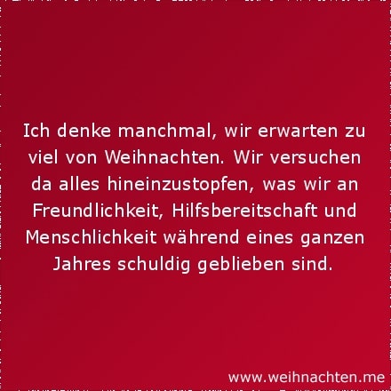 Ich denke manchmal, wir erwarten zu viel von Weihnachten. Wir versuchen da alles hineinzustopfen, was wir an Freundlichkeit, Hilfsbereitschaft und Menschlichkeit während eines ganzen Jahres schuldig geblieben sind.