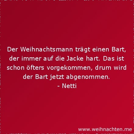 Der Weihnachtsmann trägt einen Bart, der immer auf die Jacke hart. Das ist schon öfters vorgekommen, drum wird der Bart jetzt abgenommen.