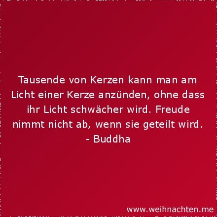 Tausende von Kerzen kann man am Licht einer Kerze anzünden, ohne dass ihr Licht schwächer wird. Freude nimmt nicht ab, wenn sie geteilt wird.