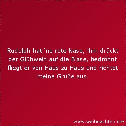 Rudolph hat ne rote Nase, ihm drückt der Glühwein auf die Blase, bedröhnt fliegt er von Haus zu Haus und richtet meine Grüße aus.