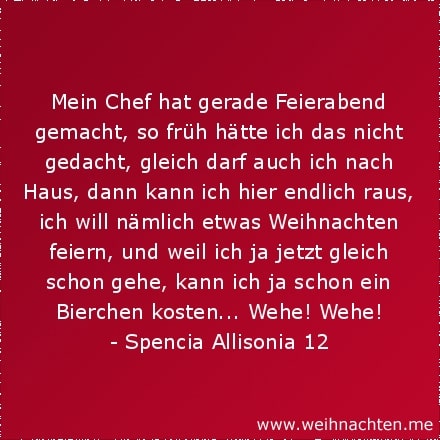 Mein Chef hat gerade Feierabend gemacht, so früh hätte ich das nicht gedacht, gleich darf auch ich nach Haus, dann kann ich hier endlich raus, ich will nämlich etwas Weihnachten feiern, und weil ich ja jetzt gleich schon gehe, kann ich ja schon ein Bierchen kosten... Wehe! Wehe!