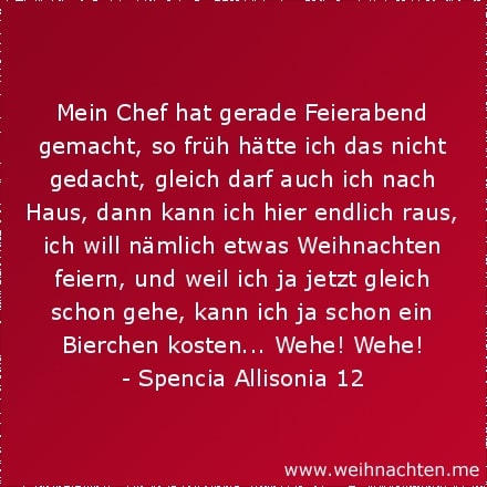 Mein Chef hat gerade Feierabend gemacht, so früh hätte ich das nicht gedacht, gleich darf auch ich nach Haus, dann kann ich hier endlich raus, ich will nämlich etwas Weihnachten feiern, und weil ich ja jetzt gleich schon gehe, kann ich ja schon ein Bierchen kosten... Wehe! Wehe!