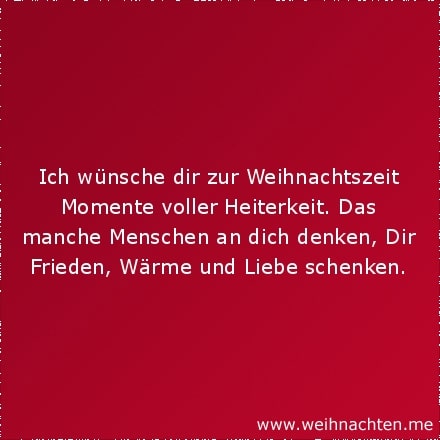 Ich wünsche dir zur Weihnachtszeit Momente voller Heiterkeit. Das manche Menschen an dich denken, Dir Frieden, Wärme und Liebe schenken.