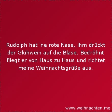 Rudolph hat ne rote Nase, ihm drückt der Glühwein auf die Blase. Bedröhnt fliegt er von Haus zu Haus und richtet meine Weihnachtsgrüße aus.